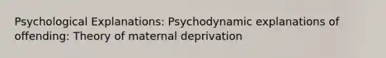 Psychological Explanations: Psychodynamic explanations of offending: Theory of maternal deprivation