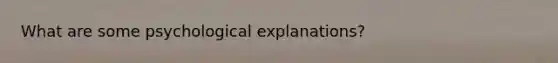 What are some psychological explanations?