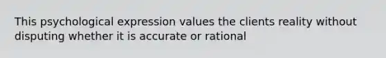 This psychological expression values the clients reality without disputing whether it is accurate or rational