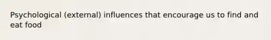 Psychological (external) influences that encourage us to find and eat food