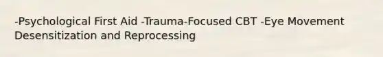 -Psychological First Aid -Trauma-Focused CBT -Eye Movement Desensitization and Reprocessing