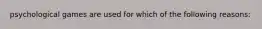 psychological games are used for which of the following reasons: