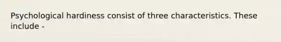 Psychological hardiness consist of three characteristics. These include -