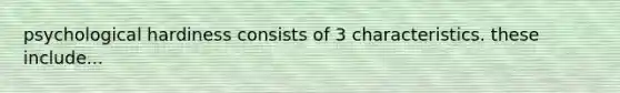 psychological hardiness consists of 3 characteristics. these include...