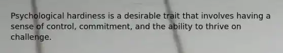 Psychological hardiness is a desirable trait that involves having a sense of control, commitment, and the ability to thrive on challenge.