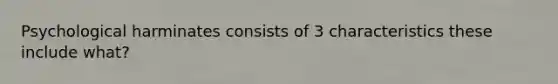 Psychological harminates consists of 3 characteristics these include what?