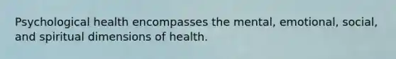 Psychological health encompasses the mental, emotional, social, and spiritual dimensions of health.