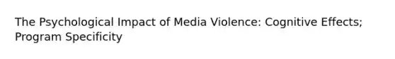 The Psychological Impact of Media Violence: Cognitive Effects; Program Specificity