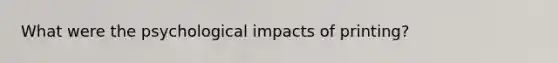 What were the psychological impacts of printing?