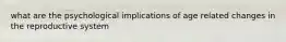 what are the psychological implications of age related changes in the reproductive system