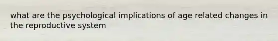 what are the psychological implications of age related changes in the reproductive system