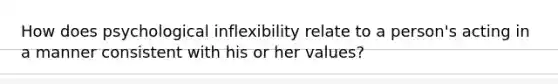 How does psychological inflexibility relate to a person's acting in a manner consistent with his or her values?