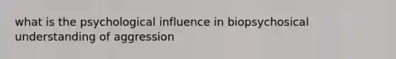 what is the psychological influence in biopsychosical understanding of aggression