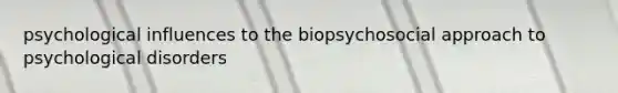 psychological influences to the biopsychosocial approach to psychological disorders