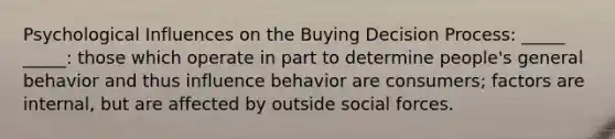 Psychological Influences on the Buying Decision Process: _____ _____: those which operate in part to determine people's general behavior and thus influence behavior are consumers; factors are internal, but are affected by outside social forces.