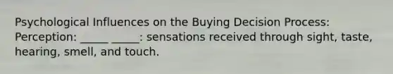 Psychological Influences on the Buying Decision Process: Perception: _____ _____: sensations received through sight, taste, hearing, smell, and touch.