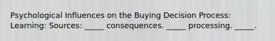 Psychological Influences on the Buying Decision Process: Learning: Sources: _____ consequences. _____ processing. _____.