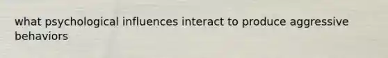 what psychological influences interact to produce aggressive behaviors