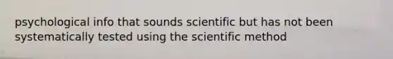 psychological info that sounds scientific but has not been systematically tested using the scientific method