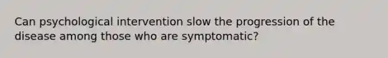 Can psychological intervention slow the progression of the disease among those who are symptomatic?