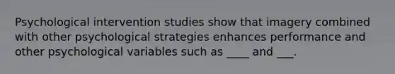 Psychological intervention studies show that imagery combined with other psychological strategies enhances performance and other psychological variables such as ____ and ___.