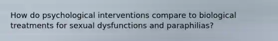 How do psychological interventions compare to biological treatments for sexual dysfunctions and paraphilias?