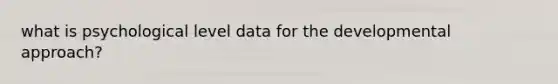 what is psychological level data for the developmental approach?