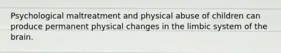 Psychological maltreatment and physical abuse of children can produce permanent physical changes in the limbic system of the brain.