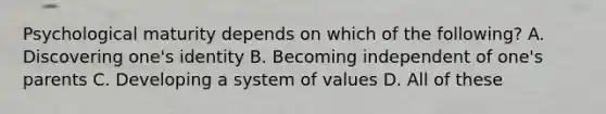 Psychological maturity depends on which of the following? A. Discovering one's identity B. Becoming independent of one's parents C. Developing a system of values D. All of these