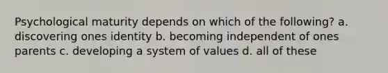 Psychological maturity depends on which of the following? a. discovering ones identity b. becoming independent of ones parents c. developing a system of values d. all of these