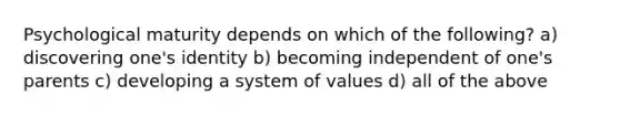 Psychological maturity depends on which of the following? a) discovering one's identity b) becoming independent of one's parents c) developing a system of values d) all of the above