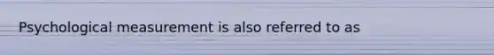 Psychological measurement is also referred to as