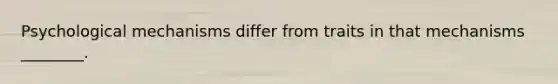 Psychological mechanisms differ from traits in that mechanisms ________.
