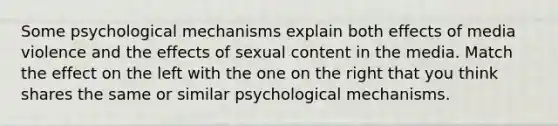 Some psychological mechanisms explain both effects of media violence and the effects of sexual content in the media. Match the effect on the left with the one on the right that you think shares the same or similar psychological mechanisms.