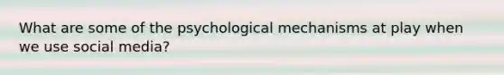 What are some of the psychological mechanisms at play when we use social media?