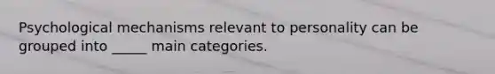 Psychological mechanisms relevant to personality can be grouped into _____ main categories.