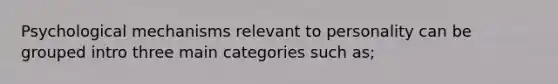 Psychological mechanisms relevant to personality can be grouped intro three main categories such as;