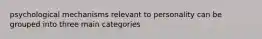 psychological mechanisms relevant to personality can be grouped into three main categories