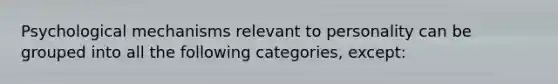 Psychological mechanisms relevant to personality can be grouped into all the following categories, except: