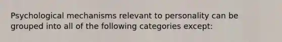 Psychological mechanisms relevant to personality can be grouped into all of the following categories except: