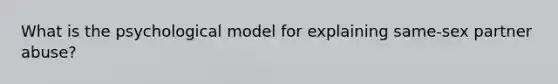 What is the psychological model for explaining same-sex partner abuse?