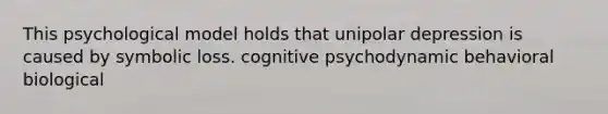 This psychological model holds that unipolar depression is caused by symbolic loss. cognitive psychodynamic behavioral biological