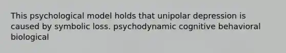 This psychological model holds that unipolar depression is caused by symbolic loss. psychodynamic cognitive behavioral biological