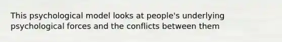 This psychological model looks at people's underlying psychological forces and the conflicts between them