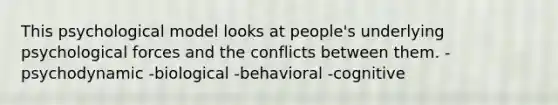 This psychological model looks at people's underlying psychological forces and the conflicts between them. -psychodynamic -biological -behavioral -cognitive