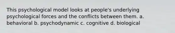 This psychological model looks at people's underlying psychological forces and the conflicts between them. a. behavioral b. psychodynamic c. cognitive d. biological