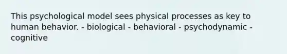 This psychological model sees physical processes as key to human behavior. - biological - behavioral - psychodynamic - cognitive