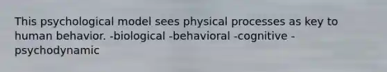 This psychological model sees physical processes as key to human behavior. -biological -behavioral -cognitive -psychodynamic