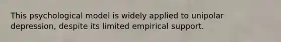 This psychological model is widely applied to unipolar depression, despite its limited empirical support.