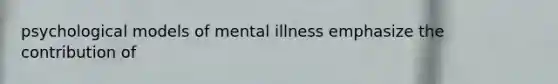 psychological models of mental illness emphasize the contribution of